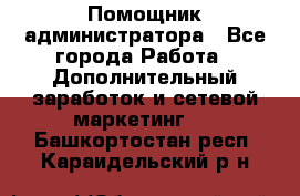 Помощник администратора - Все города Работа » Дополнительный заработок и сетевой маркетинг   . Башкортостан респ.,Караидельский р-н